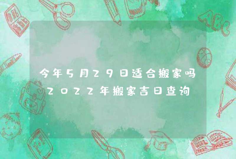 今年5月29日适合搬家吗 2022年搬家吉日查询